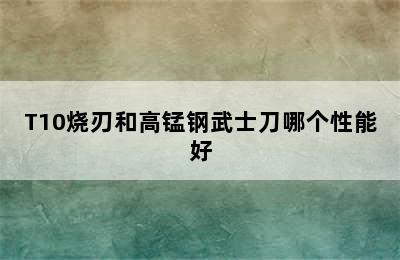 T10烧刃和高锰钢武士刀哪个性能好