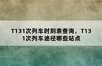 T131次列车时刻表查询，T131次列车途径哪些站点