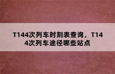 T144次列车时刻表查询，T144次列车途径哪些站点