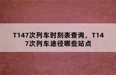 T147次列车时刻表查询，T147次列车途径哪些站点