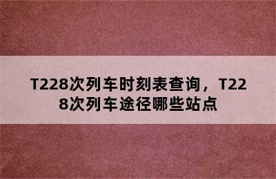 T228次列车时刻表查询，T228次列车途径哪些站点