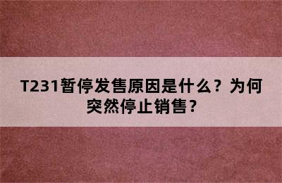 T231暂停发售原因是什么？为何突然停止销售？