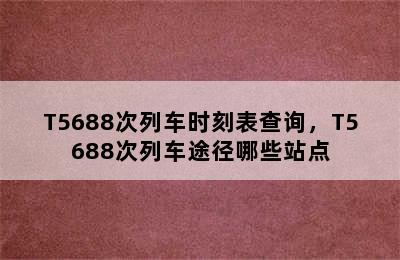 T5688次列车时刻表查询，T5688次列车途径哪些站点