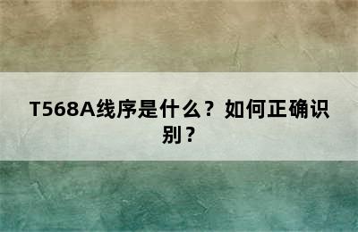 T568A线序是什么？如何正确识别？