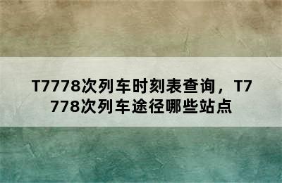 T7778次列车时刻表查询，T7778次列车途径哪些站点