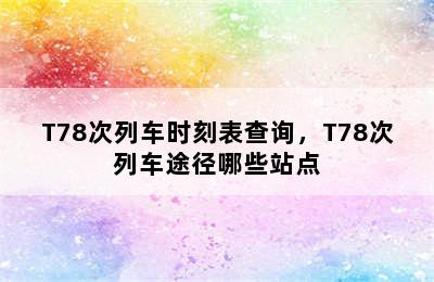 T78次列车时刻表查询，T78次列车途径哪些站点