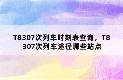 T8307次列车时刻表查询，T8307次列车途径哪些站点