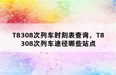 T8308次列车时刻表查询，T8308次列车途径哪些站点