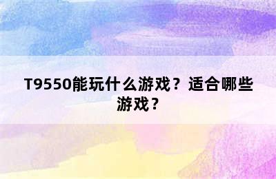 T9550能玩什么游戏？适合哪些游戏？