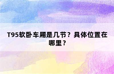 T95软卧车厢是几节？具体位置在哪里？