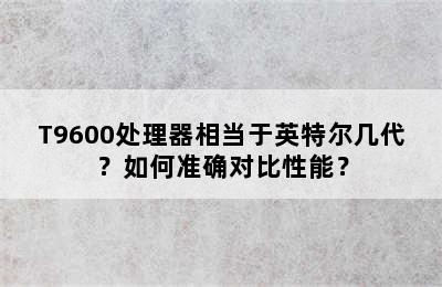 T9600处理器相当于英特尔几代？如何准确对比性能？