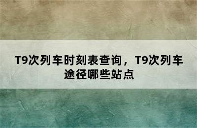 T9次列车时刻表查询，T9次列车途径哪些站点