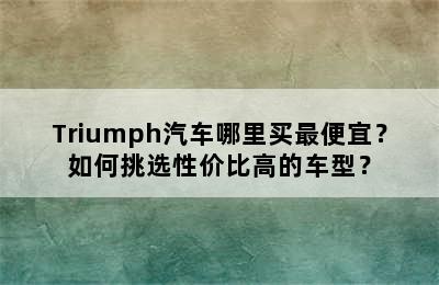 Triumph汽车哪里买最便宜？如何挑选性价比高的车型？