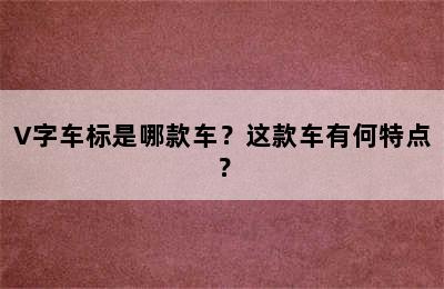 V字车标是哪款车？这款车有何特点？