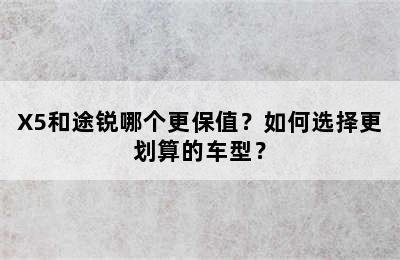 X5和途锐哪个更保值？如何选择更划算的车型？