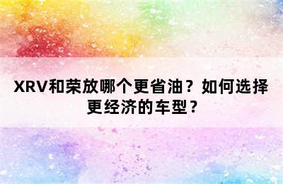 XRV和荣放哪个更省油？如何选择更经济的车型？