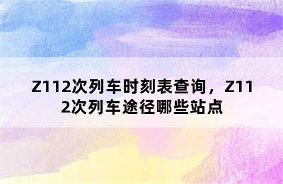 Z112次列车时刻表查询，Z112次列车途径哪些站点