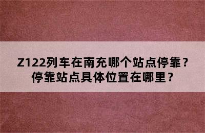 Z122列车在南充哪个站点停靠？停靠站点具体位置在哪里？