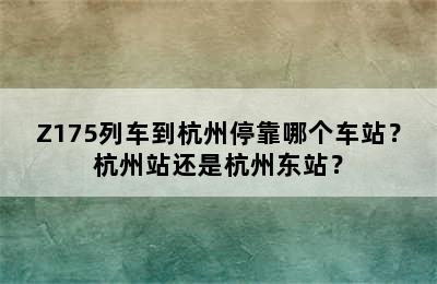 Z175列车到杭州停靠哪个车站？杭州站还是杭州东站？