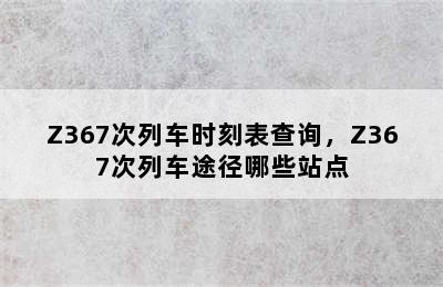 Z367次列车时刻表查询，Z367次列车途径哪些站点