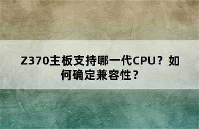 Z370主板支持哪一代CPU？如何确定兼容性？