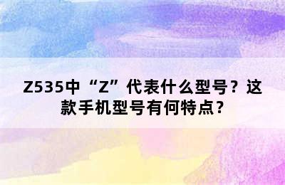 Z535中“Z”代表什么型号？这款手机型号有何特点？