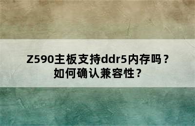 Z590主板支持ddr5内存吗？如何确认兼容性？