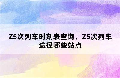 Z5次列车时刻表查询，Z5次列车途径哪些站点