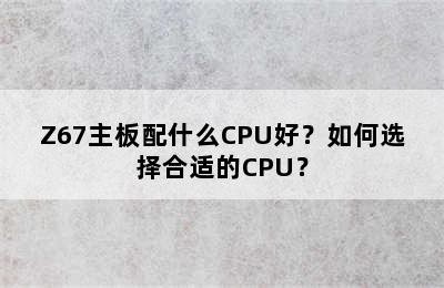 Z67主板配什么CPU好？如何选择合适的CPU？