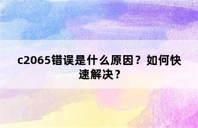 c2065错误是什么原因？如何快速解决？