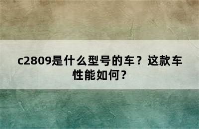 c2809是什么型号的车？这款车性能如何？