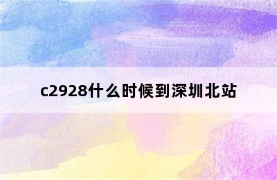 c2928什么时候到深圳北站