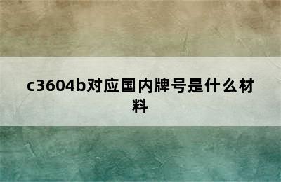 c3604b对应国内牌号是什么材料