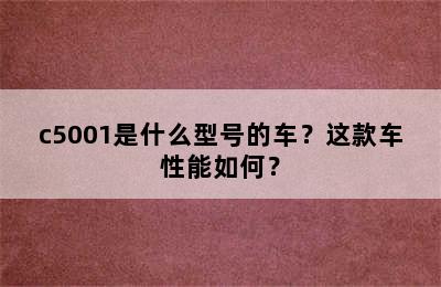 c5001是什么型号的车？这款车性能如何？