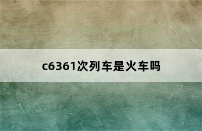 c6361次列车是火车吗