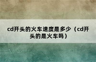 cd开头的火车速度是多少（cd开头的是火车吗）