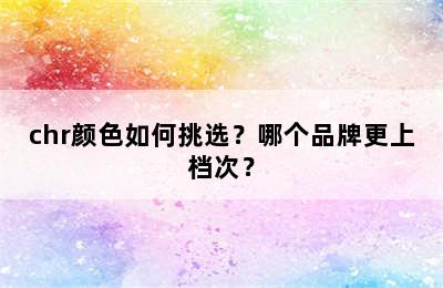 chr颜色如何挑选？哪个品牌更上档次？