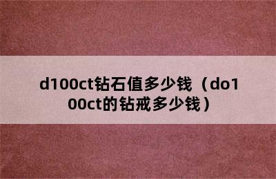 d100ct钻石值多少钱（do100ct的钻戒多少钱）