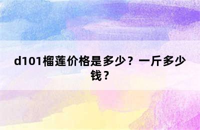 d101榴莲价格是多少？一斤多少钱？