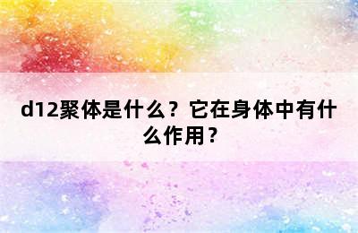 d12聚体是什么？它在身体中有什么作用？