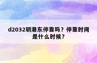 d2032明港东停靠吗？停靠时间是什么时候？