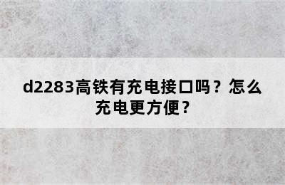 d2283高铁有充电接口吗？怎么充电更方便？