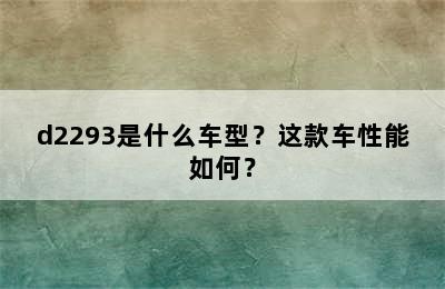 d2293是什么车型？这款车性能如何？