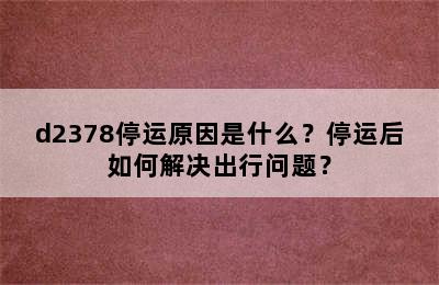 d2378停运原因是什么？停运后如何解决出行问题？