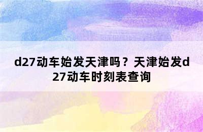 d27动车始发天津吗？天津始发d27动车时刻表查询