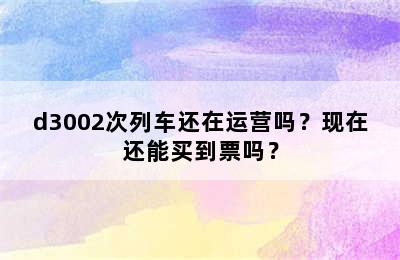 d3002次列车还在运营吗？现在还能买到票吗？