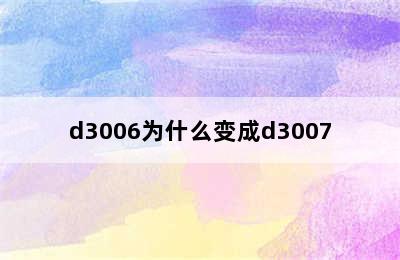 d3006为什么变成d3007