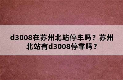 d3008在苏州北站停车吗？苏州北站有d3008停靠吗？