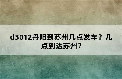 d3012丹阳到苏州几点发车？几点到达苏州？