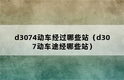 d3074动车经过哪些站（d307动车途经哪些站）